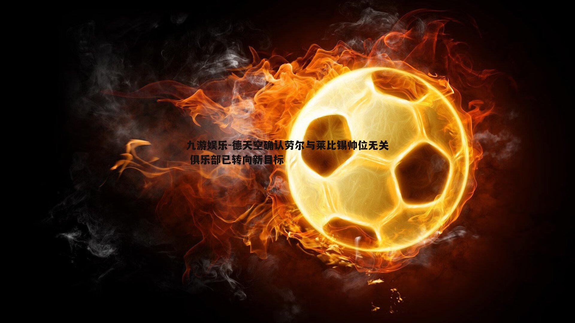德天空确认劳尔与莱比锡帅位无关 俱乐部已转向新目标
