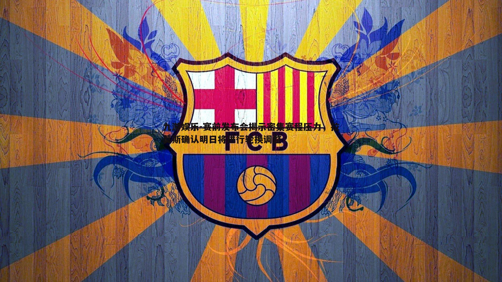 九游娱乐-赛前发布会揭示密集赛程压力，拉莫斯确认明日将进行轮换调整