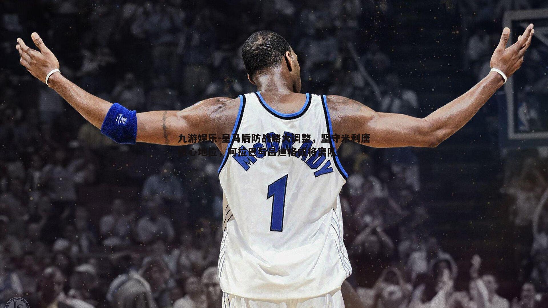 皇马后防战略大调整,坚守米利唐核心地位,阿拉巴与吕迪格或将离队