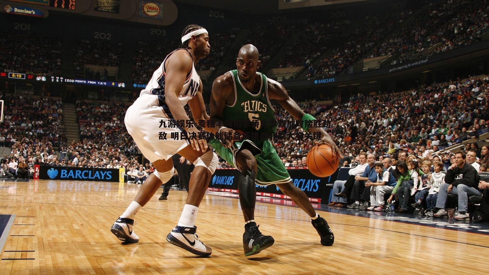 九游娱乐-麦穗丰领衔华侨大学双加时险胜劲敌 明日决赛体能储备成挑战北京大学关键