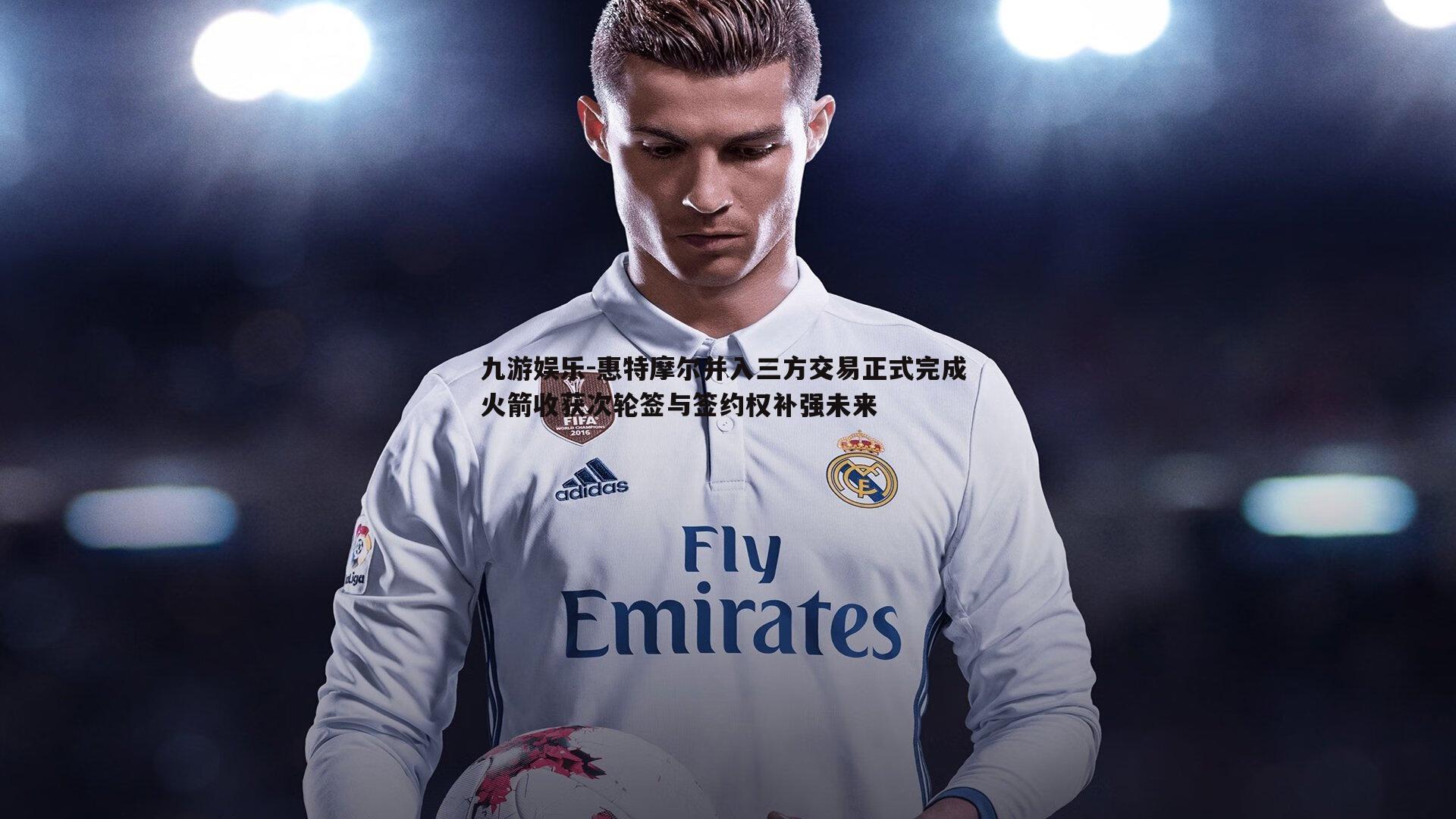 惠特摩尔并入三方交易正式完成 火箭收获次轮签与签约权补强未来