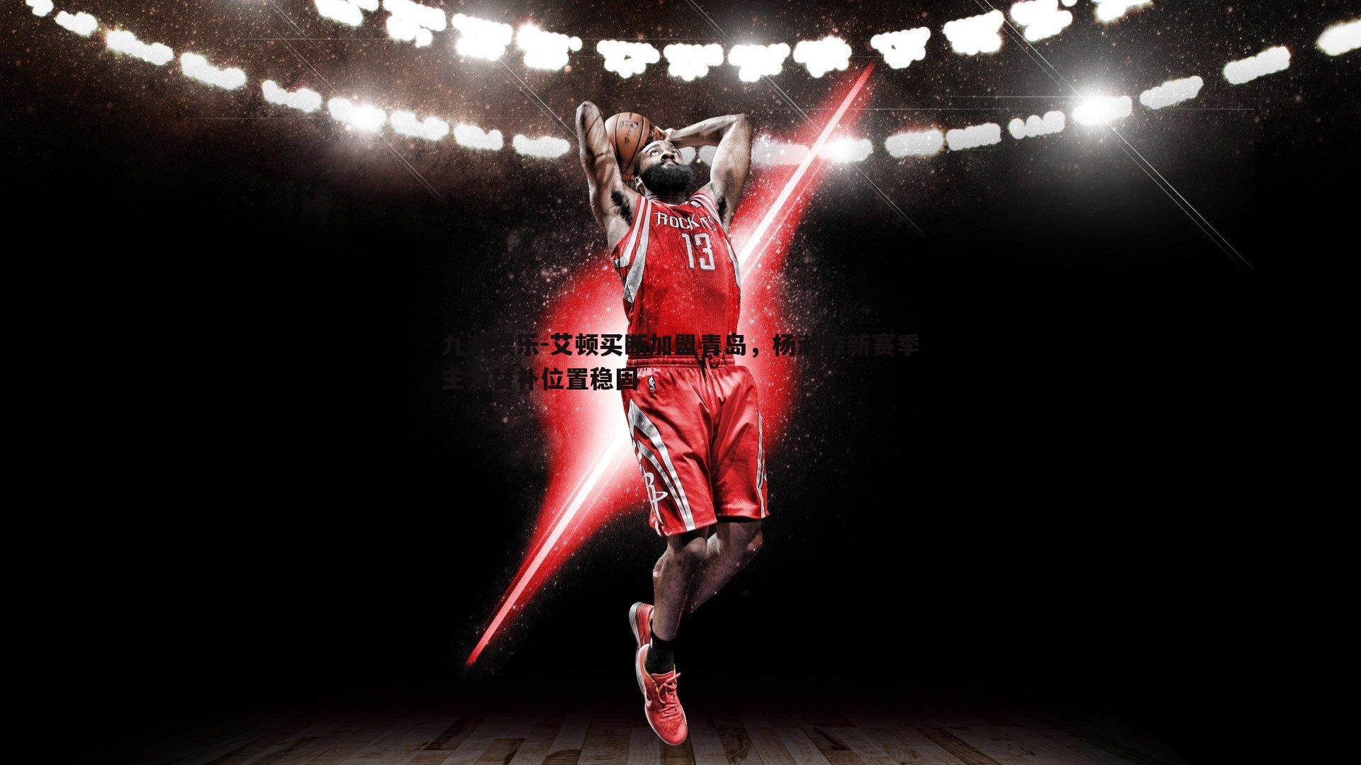 九游娱乐-艾顿买断加盟青岛，杨瀚森新赛季主力替补位置稳固