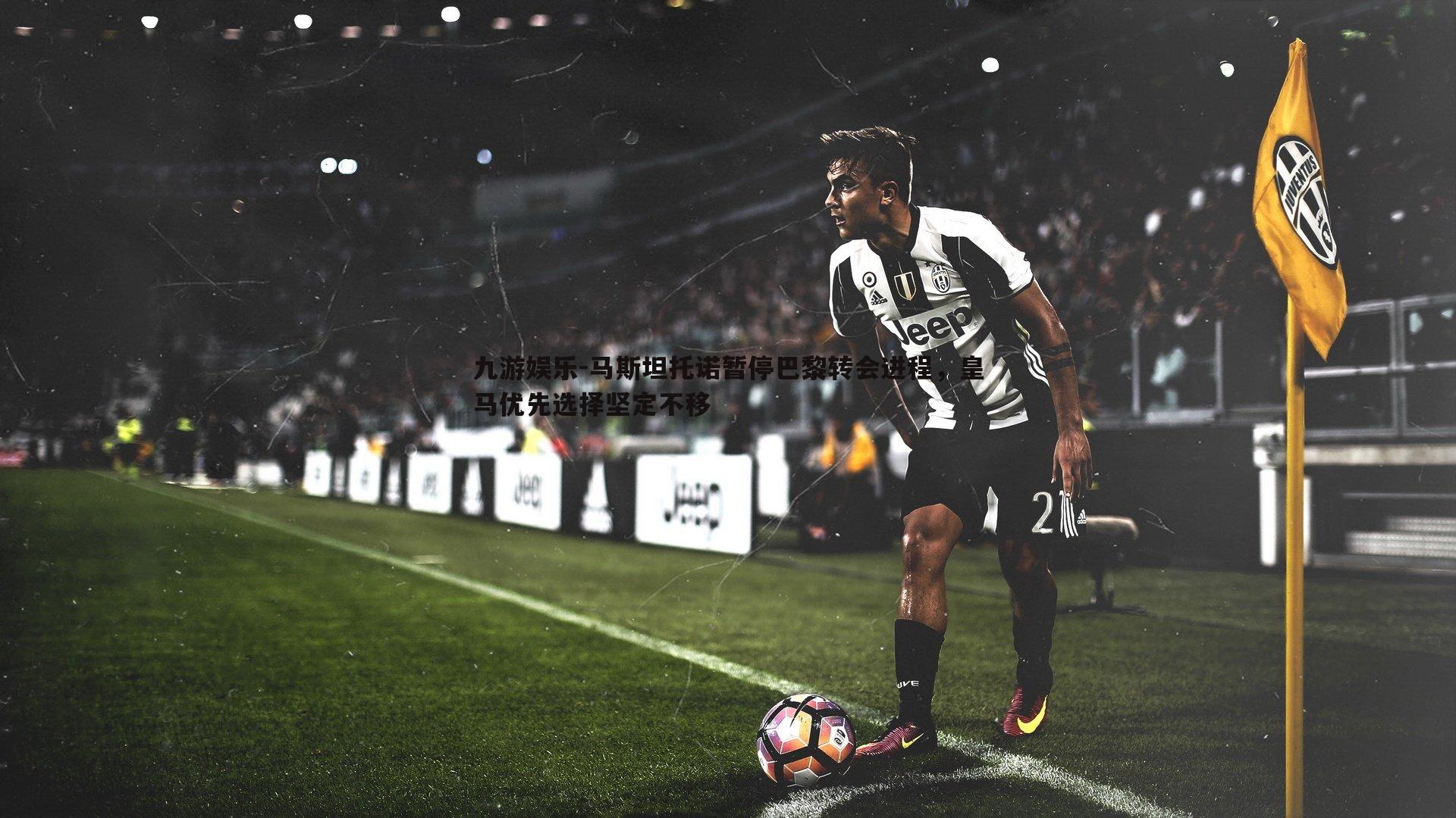 九游娱乐-马斯坦托诺暂停巴黎转会进程，皇马优先选择坚定不移