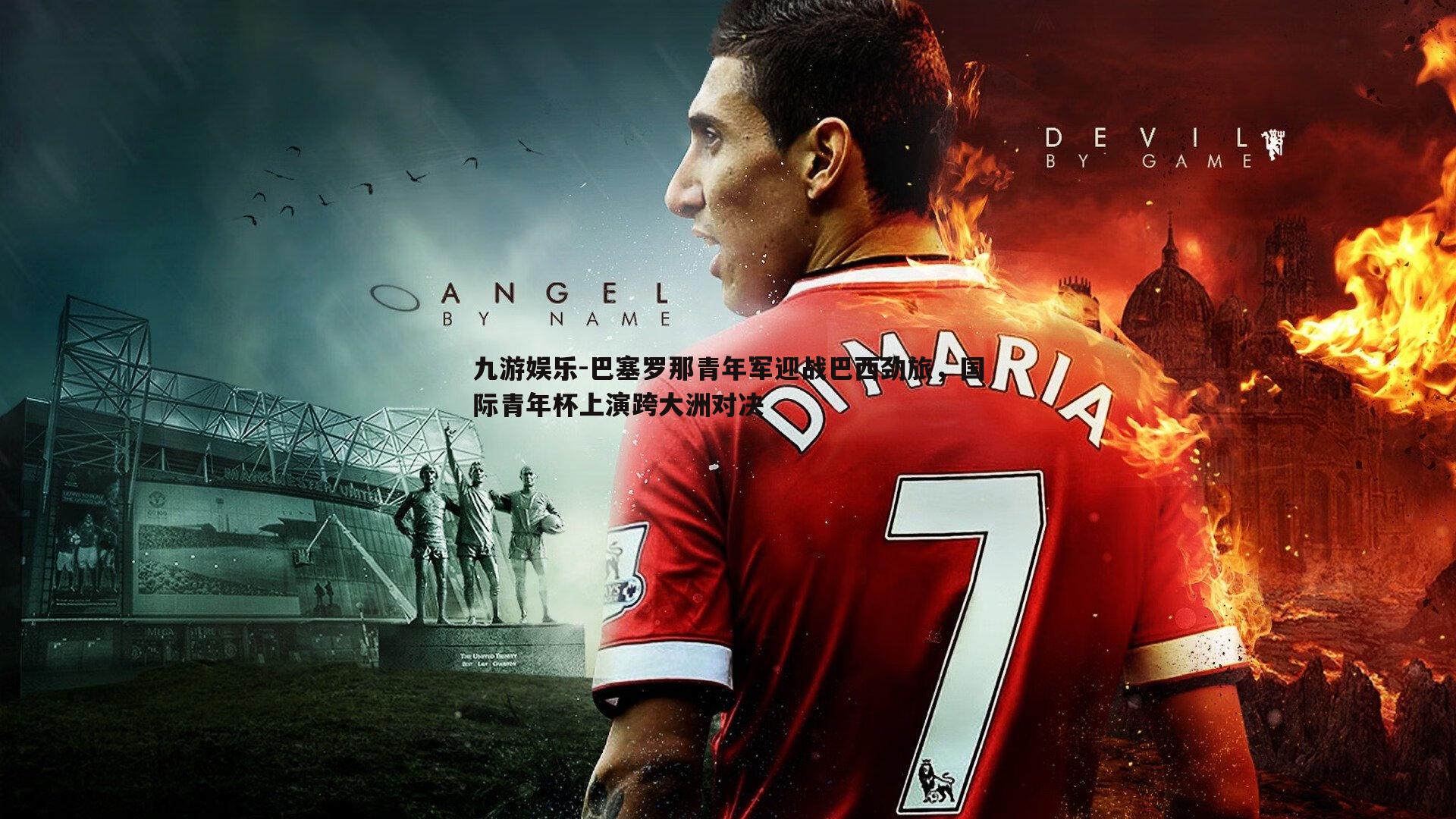 九游娱乐-巴塞罗那青年军迎战巴西劲旅，国际青年杯上演跨大洲对决