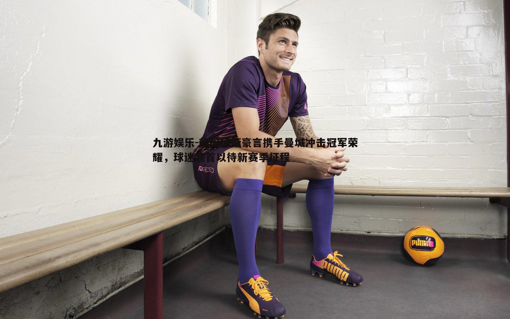 赖因德斯豪言携手曼城冲击冠军荣耀，球迷翘首以待新赛季征程