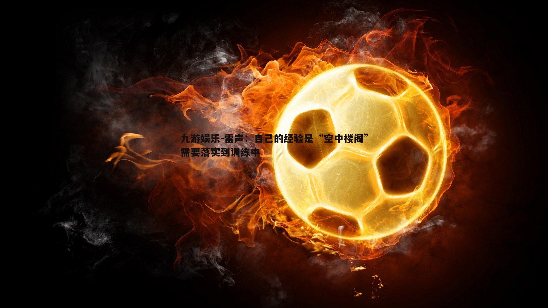九游娱乐-雷声：自己的经验是“空中楼阁”需要落实到训练中