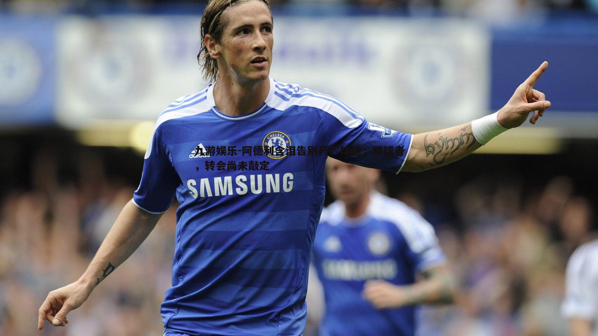 九游娱乐-阿德利含泪告别药厂球迷，踢球者，转会尚未敲定